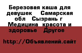 Березовая каша для девушек. - Самарская обл., Сызрань г. Медицина, красота и здоровье » Другое   